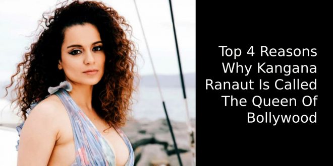 Top 4 Reasons Why Kangana Ranaut Is Called The Queen Of Bollywood